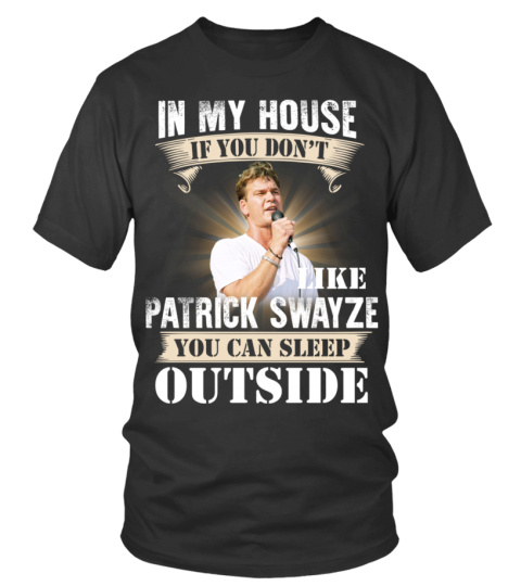 IN MY HOUSE IF YOU DON'T LIKE PATRICK SWAYZE YOU CAN SLEEP OUTSIDE