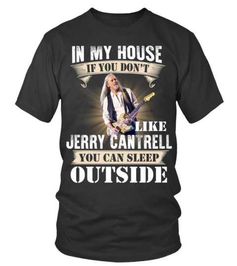 IN MY HOUSE IF YOU DON'T LIKE JERRY CANTRELL YOU CAN SLEEP OUTSIDE