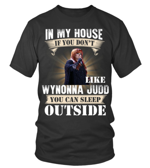 IN MY HOUSE IF YOU DON'T LIKE WYNONNA JUDD YOU CAN SLEEP OUTSIDE