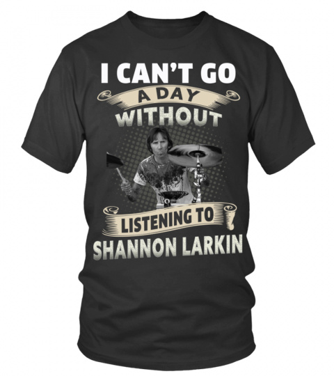I CAN'T GO A DAY WITHOUT LISTENING TO SHANNON LARKIN