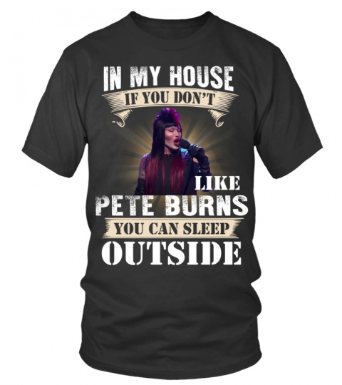 IN MY HOUSE IF YOU DON'T LIKE PETE BURNS YOU CAN SLEEP OUTSIDE