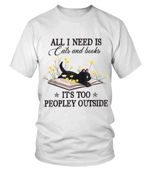 ALL I NEED IS CATS AND BOOKS IT'S TOO PEOPLEY OUTSIDE - T-shirt