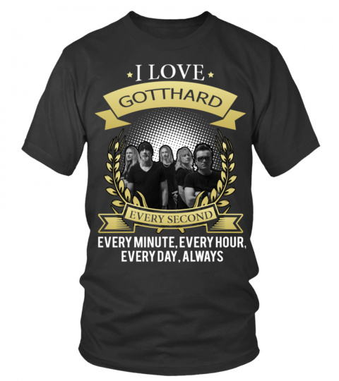 I LOVE GOTTHARD EVERY SECOND, EVERY MINUTE, EVERY HOUR, EVERY DAY, ALWAYS