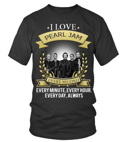 I LOVE PEARL JAM EVERY SECOND, EVERY MINUTE, EVERY HOUR, EVERY DAY, ALWAYS