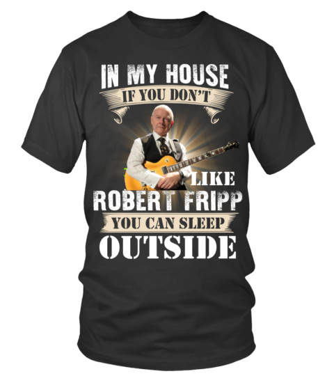 IN MY HOUSE IF YOU DON'T LIKE ROBERT FRIPP YOU CAN SLEEP OUTSIDE