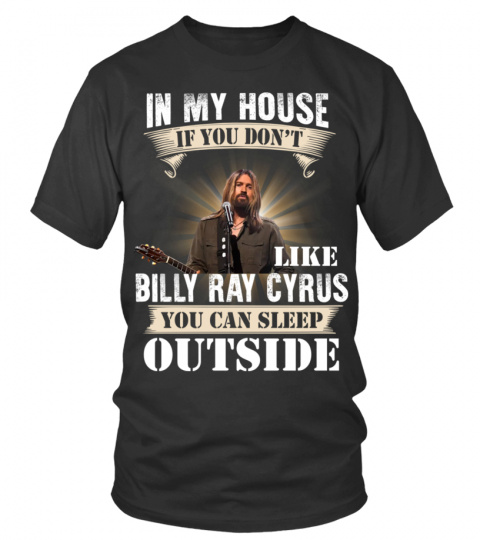 IN MY HOUSE IF YOU DON'T LIKE BILLY RAY CYRUS YOU CAN SLEEP OUTSIDE