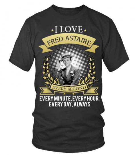I LOVE FRED ASTAIRE EVERY SECOND, EVERY MINUTE, EVERY HOUR, EVERY DAY, ALWAYS