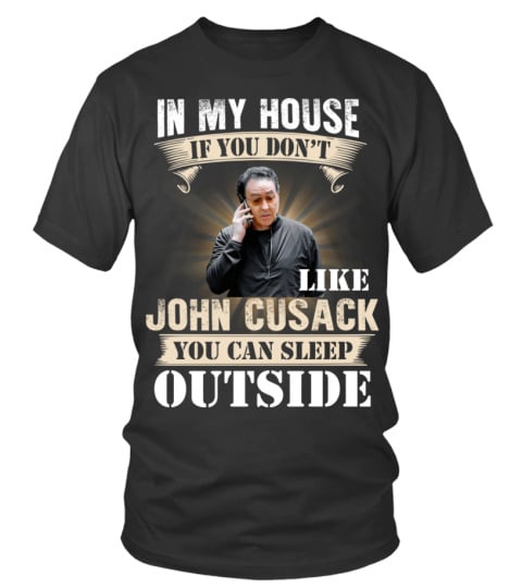 IN MY HOUSE IF YOU DON'T LIKE JOHN CUSACK YOU CAN SLEEP OUTSIDE