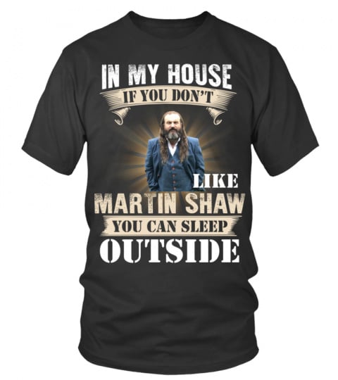 IN MY HOUSE IF YOU DON'T LIKE MARTIN SHAW YOU CAN SLEEP OUTSIDE