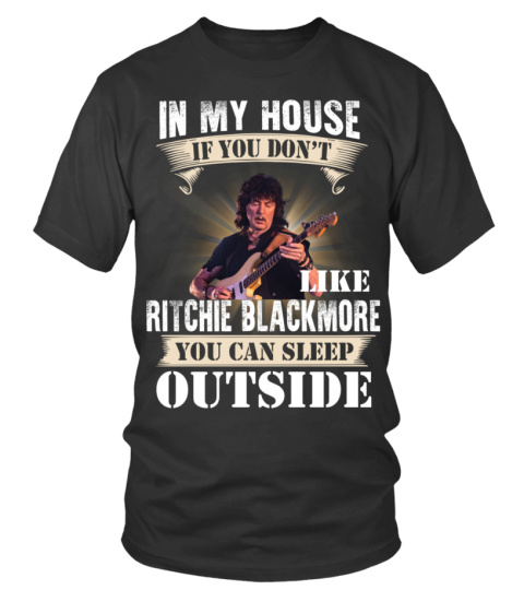 IN MY HOUSE IF YOU DON'T LIKE RITCHIE BLACKMORE YOU CAN SLEEP OUTSIDE