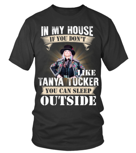 IN MY HOUSE IF YOU DON'T LIKE TANYA TUCKER YOU CAN SLEEP OUTSIDE