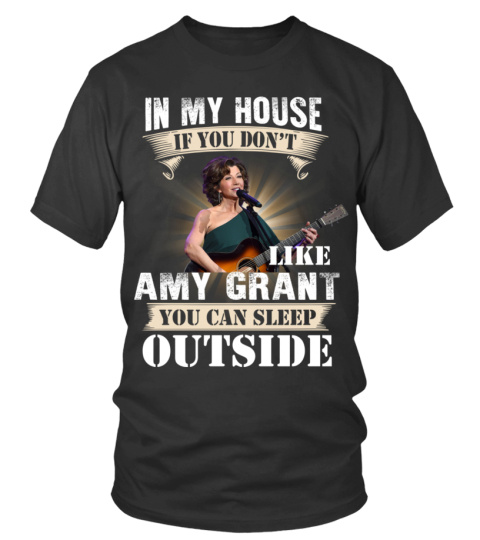 IN MY HOUSE IF YOU DON'T LIKE AMY GRANT YOU CAN SLEEP OUTSIDE