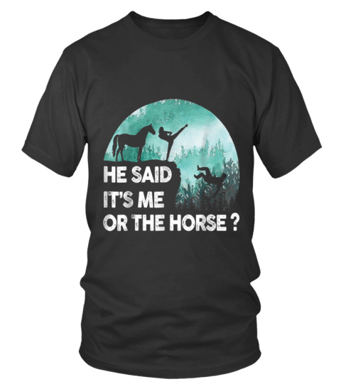 HE SAID IT'S ME OR THE HORSE? - T-shirt