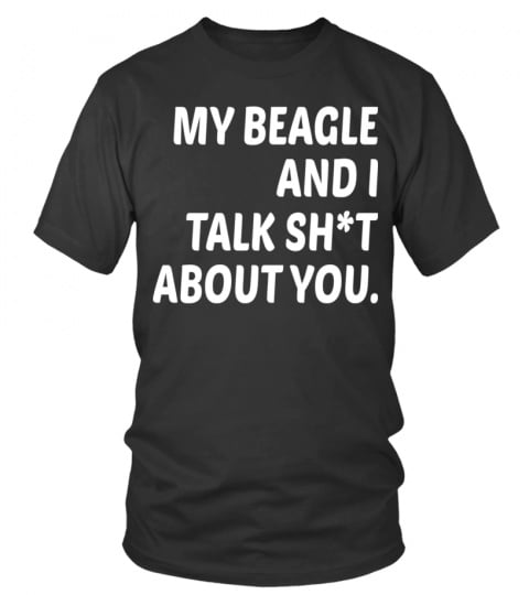 My beagle and i talk shit about you