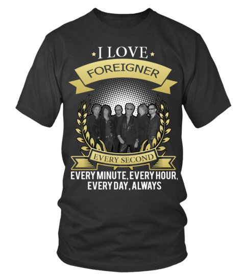 I LOVE FOREIGNER EVERY SECOND, EVERY MINUTE, EVERY HOUR, EVERY DAY, ALWAYS
