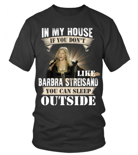 IN MY HOUSE IF YOU DON'T LIKE BARBRA STREISAND YOU CAN SLEEP OUTSIDE