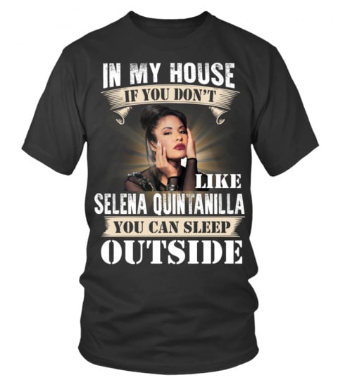 IN MY HOUSE IF YOU DON'T LIKE SELENA QUINTANILLA YOU CAN SLEEP OUTSIDE