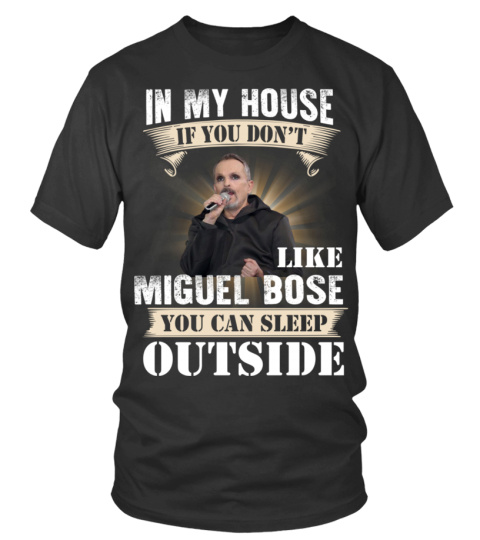 IN MY HOUSE IF YOU DON'T LIKE MIGUEL BOSE YOU CAN SLEEP OUTSIDE