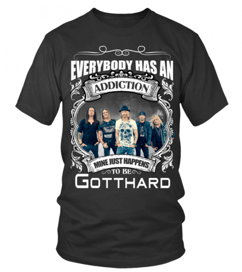 EVERYBODY HAS AN ADDICTION MINE JUST HAPPENS TO BE GOTTHARD