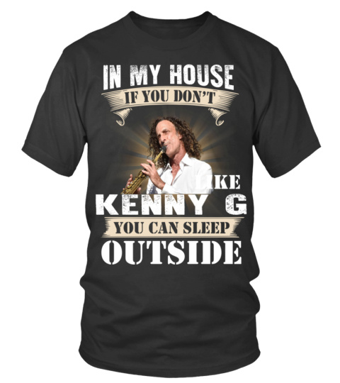 IN MY HOUSE IF YOU DON'T LIKE KENNY G YOU CAN SLEEP OUTSIDE