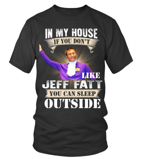 IN MY HOUSE IF YOU DON'T LIKE JEFF FATT YOU CAN SLEEP OUTSIDE