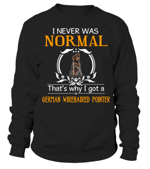 I never was normal that's why I got a German Wirehaired Pointer