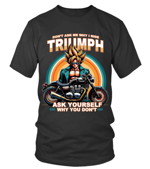 DON'T ASK ME WHY I RIDE TRIUMPH ASK YOURSELF WHY YOU DON'T
