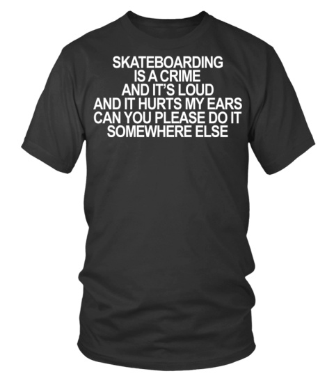 Skateboarding Is A Crime And It’s Loud And It Hurts My Ears Can You Please Do It Somewhere Else Shirt