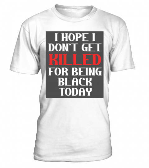I Hope I Don't Get Killed For Being Black Today T Shirt